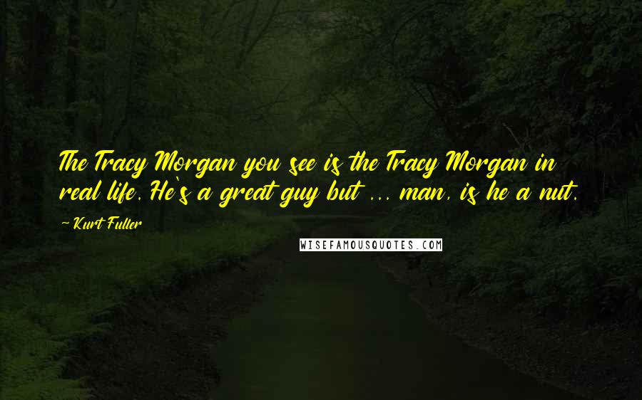Kurt Fuller Quotes: The Tracy Morgan you see is the Tracy Morgan in real life. He's a great guy but ... man, is he a nut.