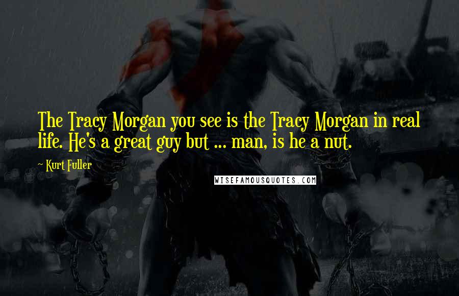 Kurt Fuller Quotes: The Tracy Morgan you see is the Tracy Morgan in real life. He's a great guy but ... man, is he a nut.
