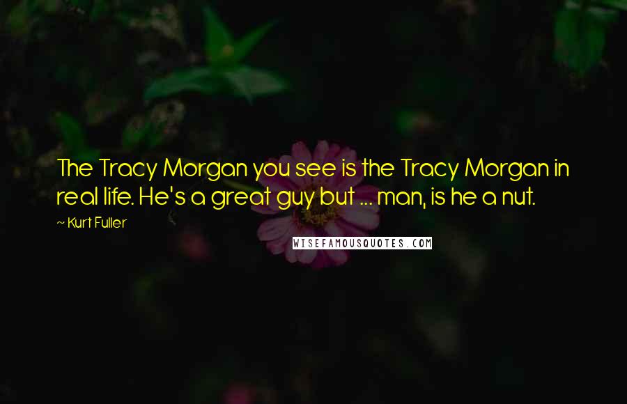 Kurt Fuller Quotes: The Tracy Morgan you see is the Tracy Morgan in real life. He's a great guy but ... man, is he a nut.