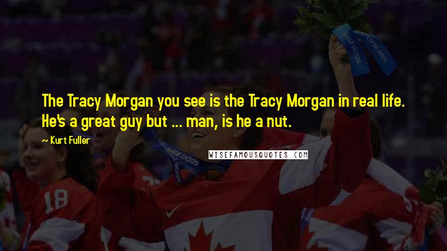 Kurt Fuller Quotes: The Tracy Morgan you see is the Tracy Morgan in real life. He's a great guy but ... man, is he a nut.