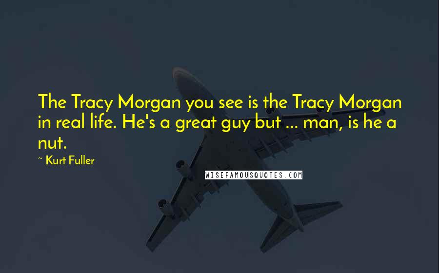 Kurt Fuller Quotes: The Tracy Morgan you see is the Tracy Morgan in real life. He's a great guy but ... man, is he a nut.