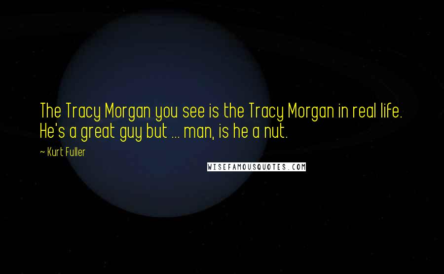 Kurt Fuller Quotes: The Tracy Morgan you see is the Tracy Morgan in real life. He's a great guy but ... man, is he a nut.