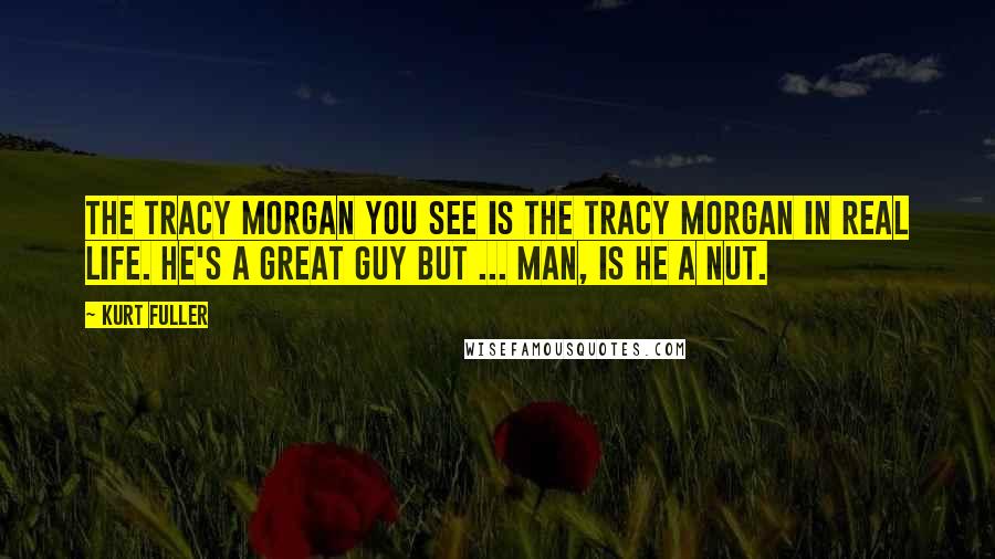Kurt Fuller Quotes: The Tracy Morgan you see is the Tracy Morgan in real life. He's a great guy but ... man, is he a nut.