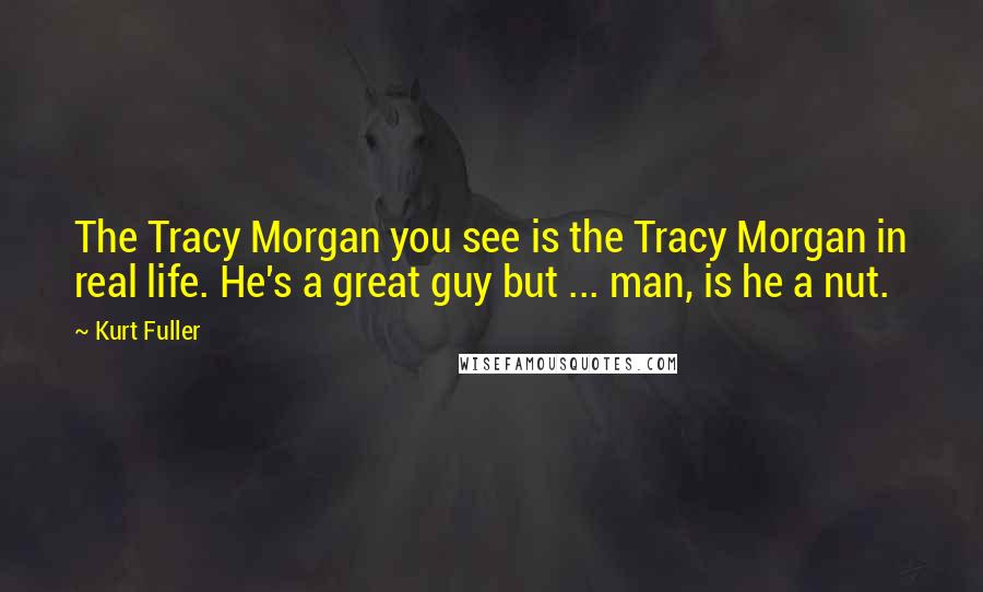 Kurt Fuller Quotes: The Tracy Morgan you see is the Tracy Morgan in real life. He's a great guy but ... man, is he a nut.