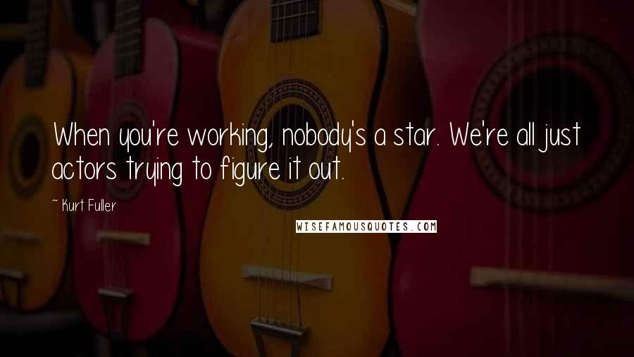 Kurt Fuller Quotes: When you're working, nobody's a star. We're all just actors trying to figure it out.
