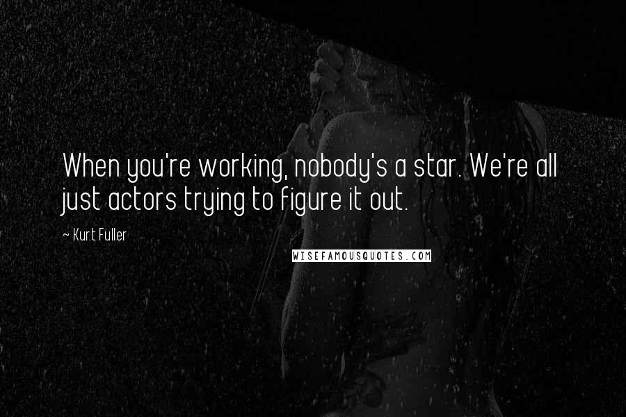 Kurt Fuller Quotes: When you're working, nobody's a star. We're all just actors trying to figure it out.