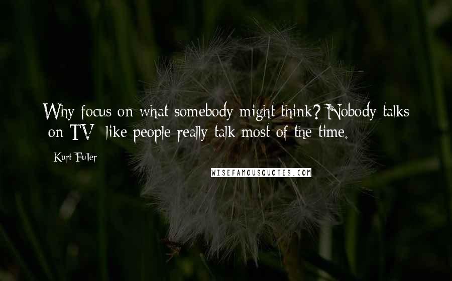 Kurt Fuller Quotes: Why focus on what somebody might think? Nobody talks [on TV] like people really talk most of the time.