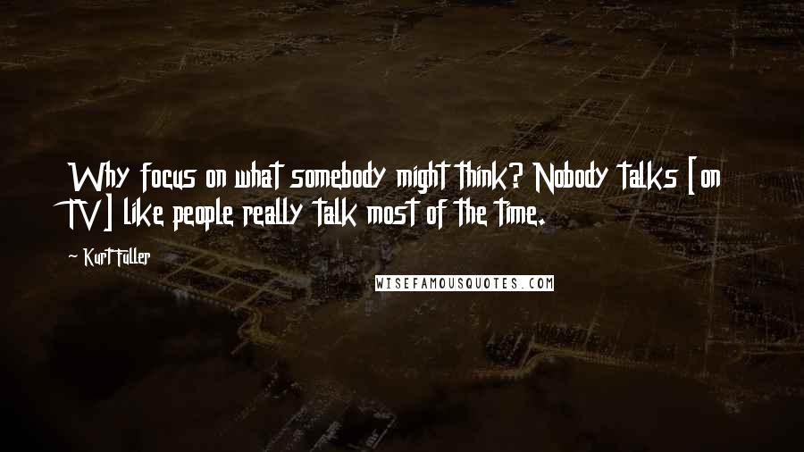 Kurt Fuller Quotes: Why focus on what somebody might think? Nobody talks [on TV] like people really talk most of the time.