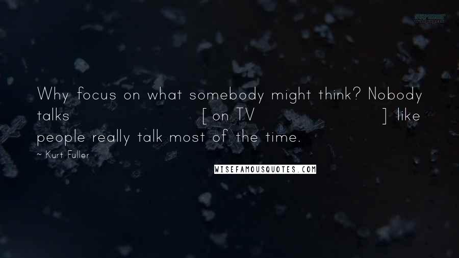 Kurt Fuller Quotes: Why focus on what somebody might think? Nobody talks [on TV] like people really talk most of the time.