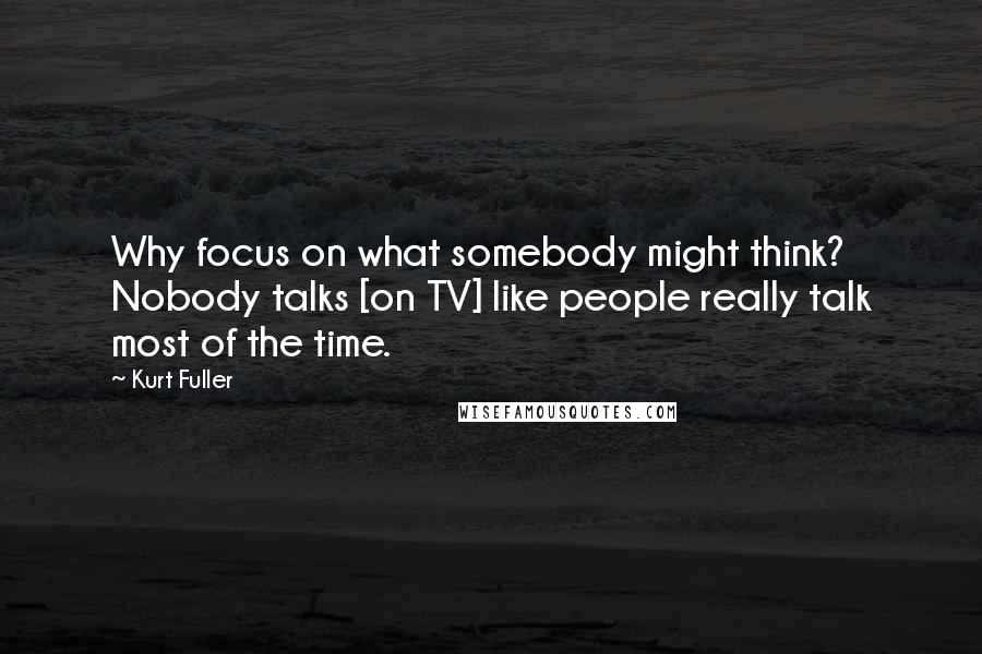 Kurt Fuller Quotes: Why focus on what somebody might think? Nobody talks [on TV] like people really talk most of the time.