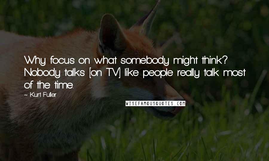 Kurt Fuller Quotes: Why focus on what somebody might think? Nobody talks [on TV] like people really talk most of the time.