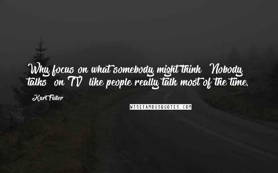 Kurt Fuller Quotes: Why focus on what somebody might think? Nobody talks [on TV] like people really talk most of the time.