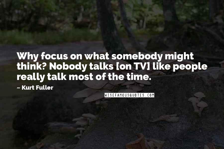 Kurt Fuller Quotes: Why focus on what somebody might think? Nobody talks [on TV] like people really talk most of the time.