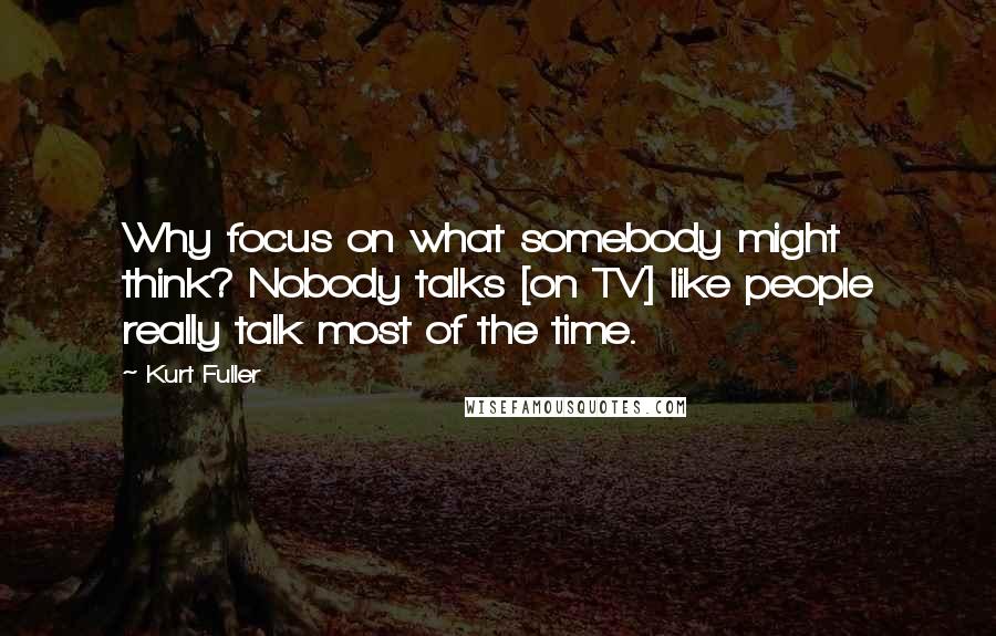 Kurt Fuller Quotes: Why focus on what somebody might think? Nobody talks [on TV] like people really talk most of the time.