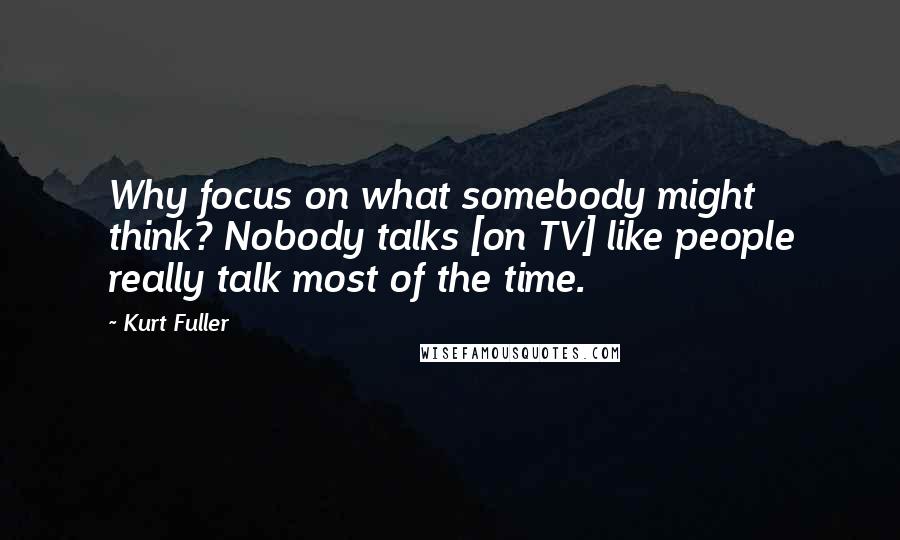 Kurt Fuller Quotes: Why focus on what somebody might think? Nobody talks [on TV] like people really talk most of the time.