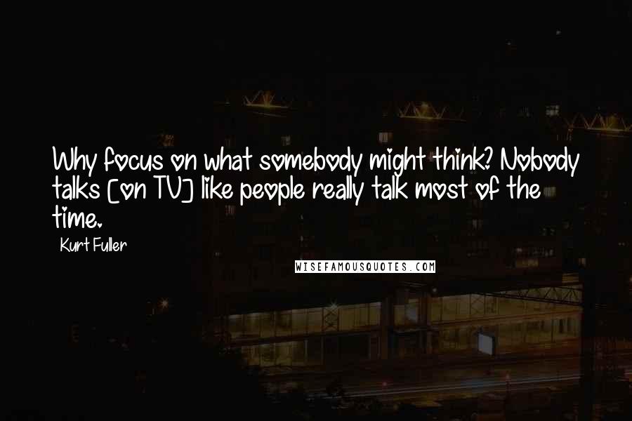 Kurt Fuller Quotes: Why focus on what somebody might think? Nobody talks [on TV] like people really talk most of the time.