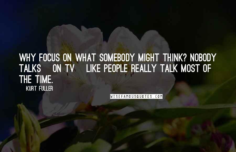 Kurt Fuller Quotes: Why focus on what somebody might think? Nobody talks [on TV] like people really talk most of the time.