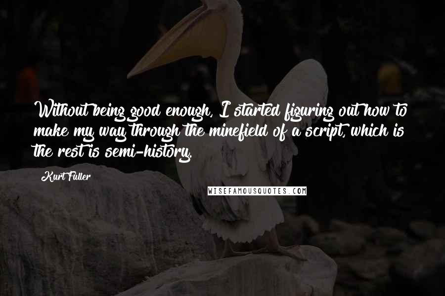 Kurt Fuller Quotes: Without being good enough, I started figuring out how to make my way through the minefield of a script, which is the rest is semi-history.