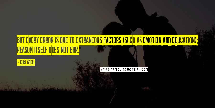 Kurt Godel Quotes: But every error is due to extraneous factors (such as emotion and education); reason itself does not err.