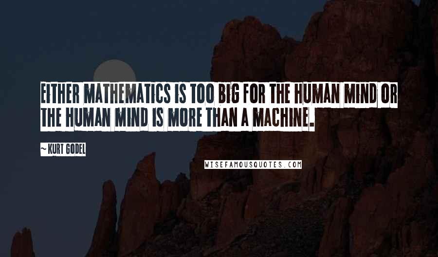 Kurt Godel Quotes: Either mathematics is too big for the human mind or the human mind is more than a machine.