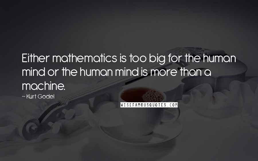 Kurt Godel Quotes: Either mathematics is too big for the human mind or the human mind is more than a machine.