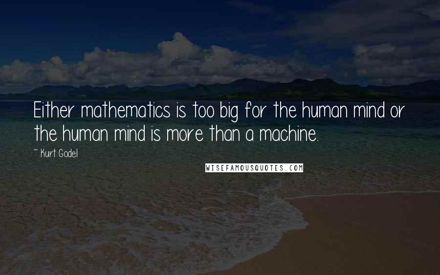 Kurt Godel Quotes: Either mathematics is too big for the human mind or the human mind is more than a machine.