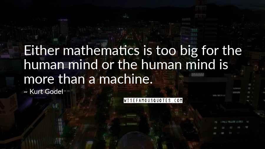 Kurt Godel Quotes: Either mathematics is too big for the human mind or the human mind is more than a machine.