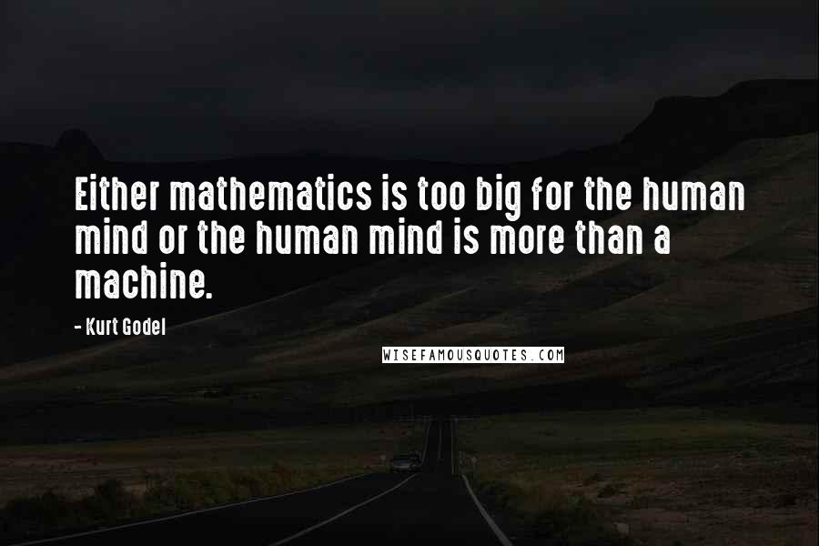 Kurt Godel Quotes: Either mathematics is too big for the human mind or the human mind is more than a machine.