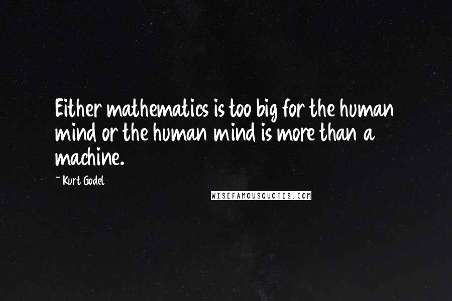 Kurt Godel Quotes: Either mathematics is too big for the human mind or the human mind is more than a machine.