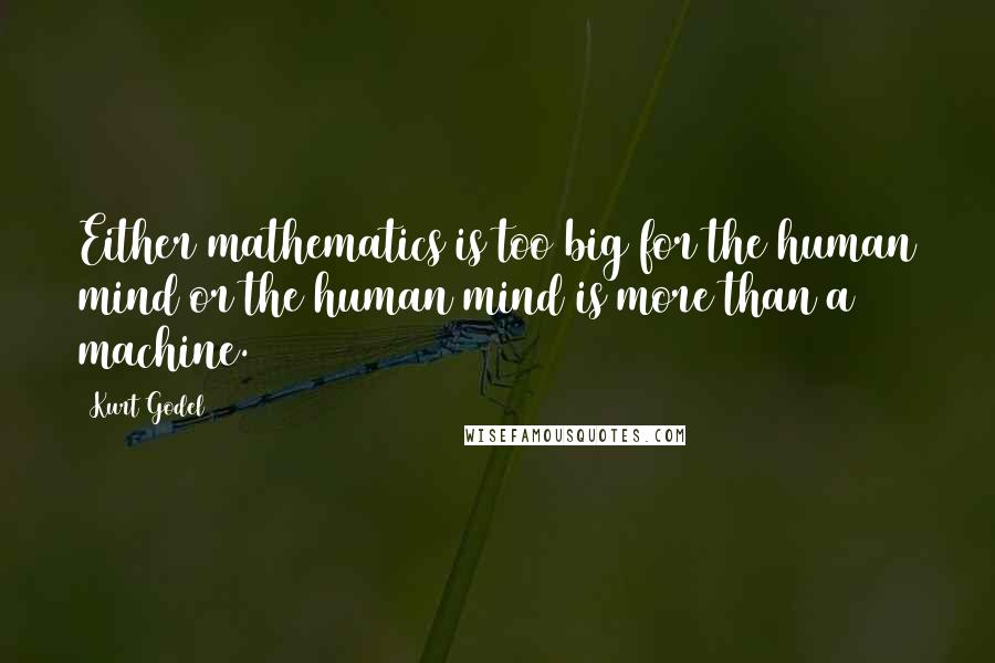 Kurt Godel Quotes: Either mathematics is too big for the human mind or the human mind is more than a machine.
