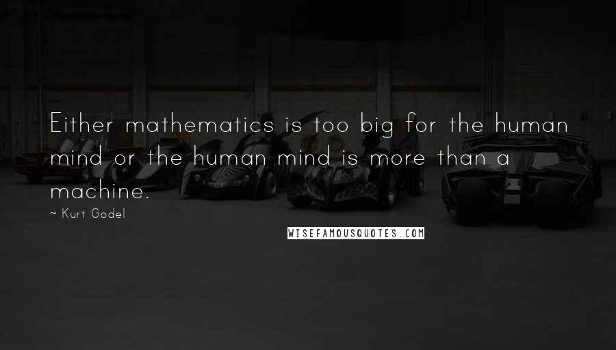 Kurt Godel Quotes: Either mathematics is too big for the human mind or the human mind is more than a machine.