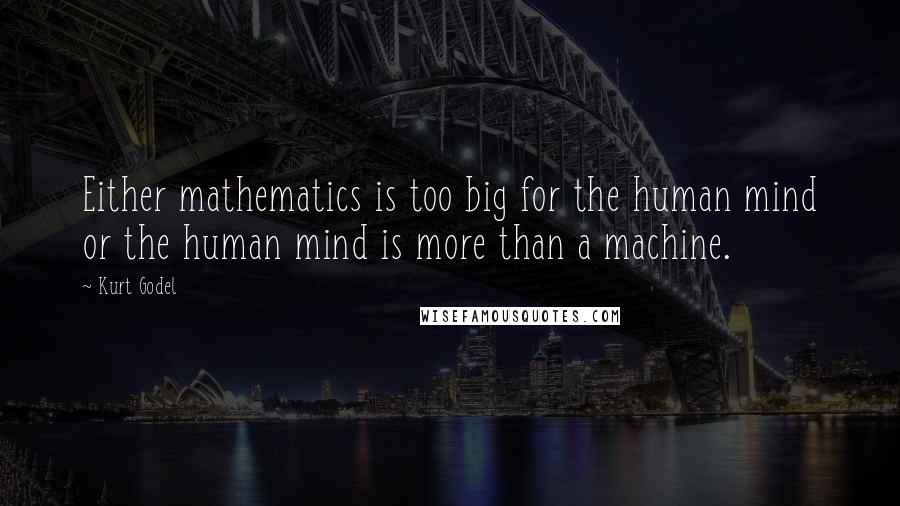 Kurt Godel Quotes: Either mathematics is too big for the human mind or the human mind is more than a machine.
