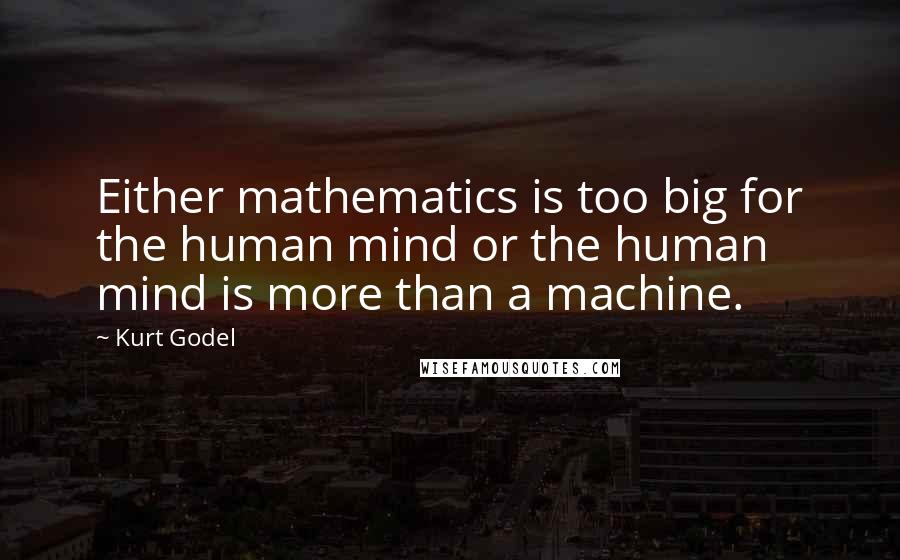 Kurt Godel Quotes: Either mathematics is too big for the human mind or the human mind is more than a machine.