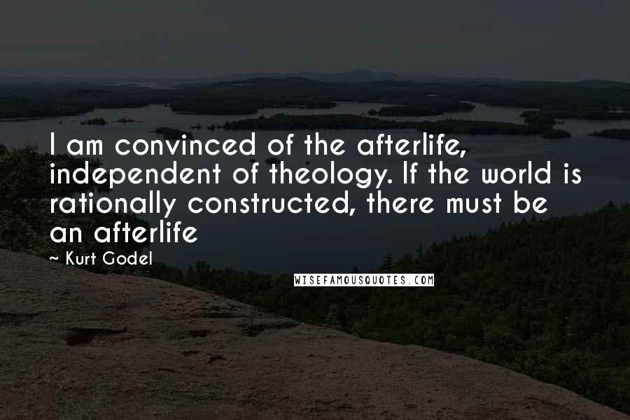 Kurt Godel Quotes: I am convinced of the afterlife, independent of theology. If the world is rationally constructed, there must be an afterlife