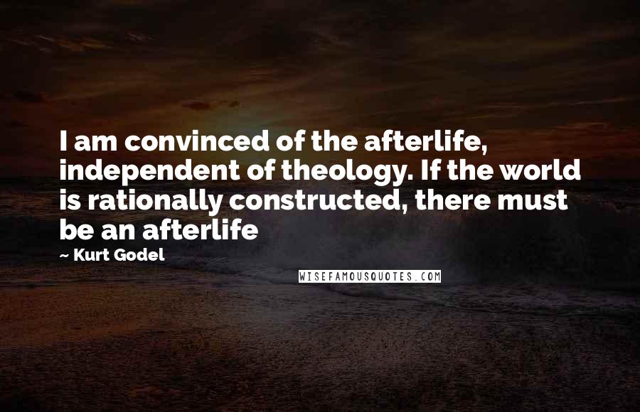 Kurt Godel Quotes: I am convinced of the afterlife, independent of theology. If the world is rationally constructed, there must be an afterlife
