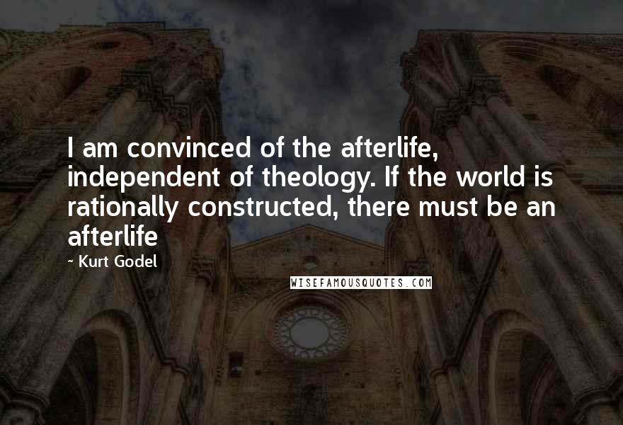 Kurt Godel Quotes: I am convinced of the afterlife, independent of theology. If the world is rationally constructed, there must be an afterlife