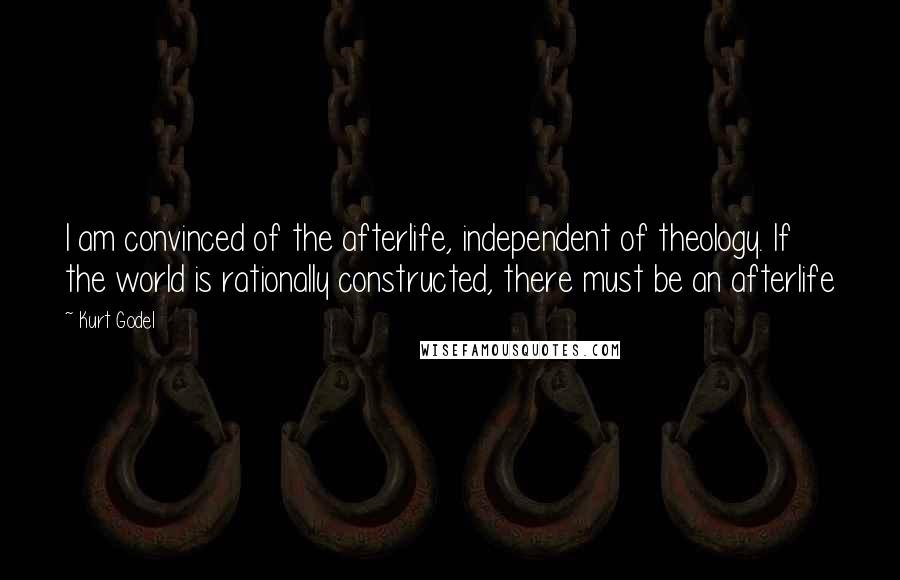 Kurt Godel Quotes: I am convinced of the afterlife, independent of theology. If the world is rationally constructed, there must be an afterlife