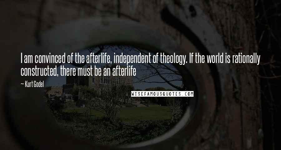 Kurt Godel Quotes: I am convinced of the afterlife, independent of theology. If the world is rationally constructed, there must be an afterlife