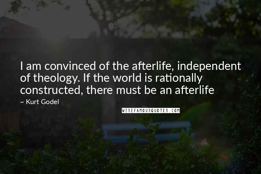 Kurt Godel Quotes: I am convinced of the afterlife, independent of theology. If the world is rationally constructed, there must be an afterlife