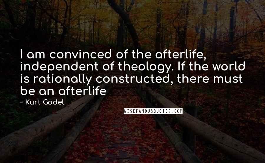 Kurt Godel Quotes: I am convinced of the afterlife, independent of theology. If the world is rationally constructed, there must be an afterlife