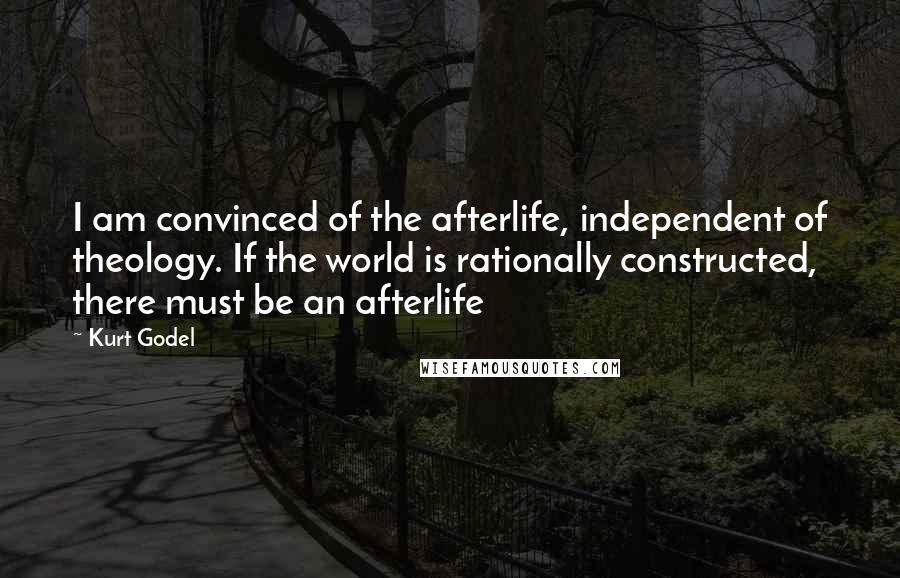 Kurt Godel Quotes: I am convinced of the afterlife, independent of theology. If the world is rationally constructed, there must be an afterlife