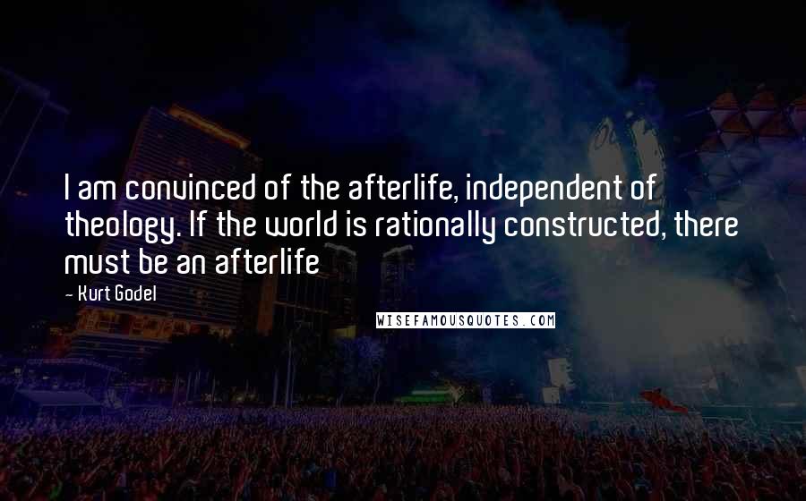 Kurt Godel Quotes: I am convinced of the afterlife, independent of theology. If the world is rationally constructed, there must be an afterlife