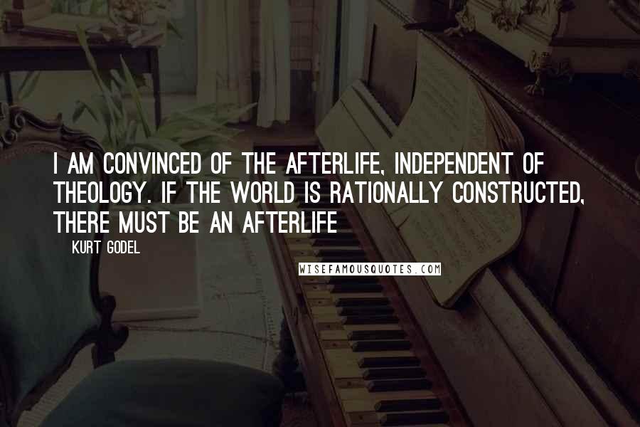 Kurt Godel Quotes: I am convinced of the afterlife, independent of theology. If the world is rationally constructed, there must be an afterlife