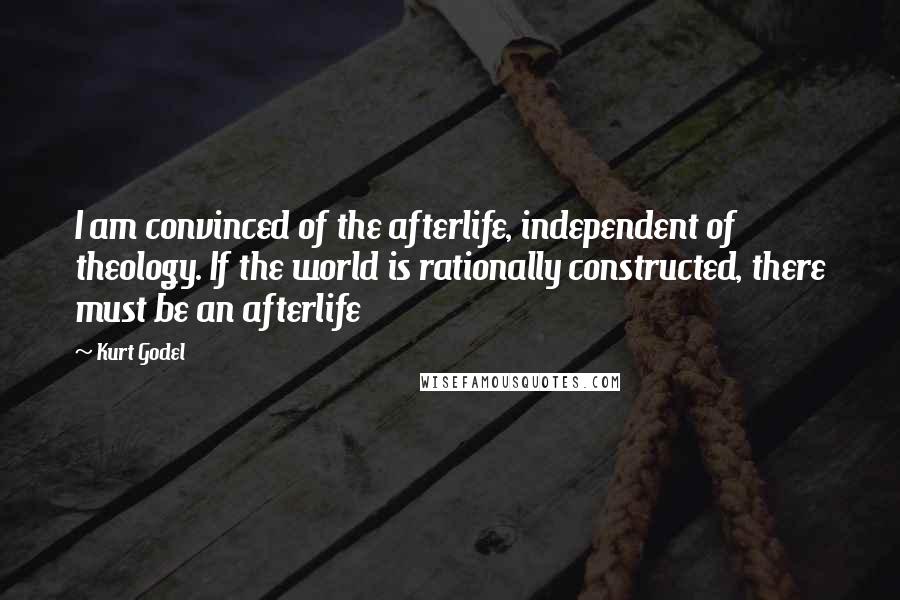 Kurt Godel Quotes: I am convinced of the afterlife, independent of theology. If the world is rationally constructed, there must be an afterlife