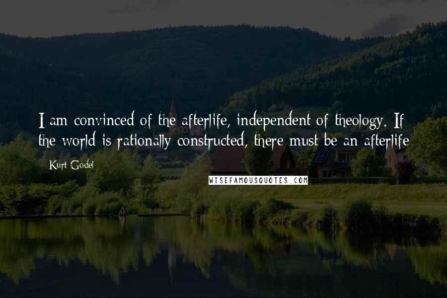 Kurt Godel Quotes: I am convinced of the afterlife, independent of theology. If the world is rationally constructed, there must be an afterlife