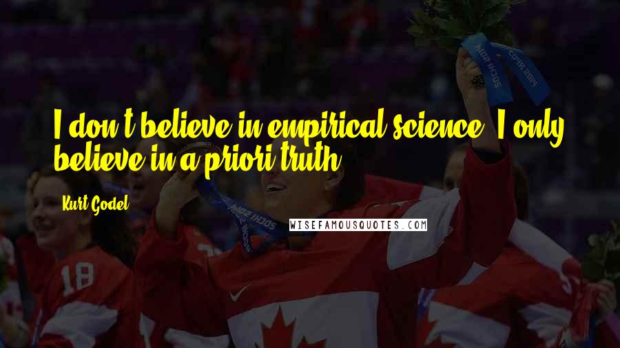 Kurt Godel Quotes: I don't believe in empirical science. I only believe in a priori truth.