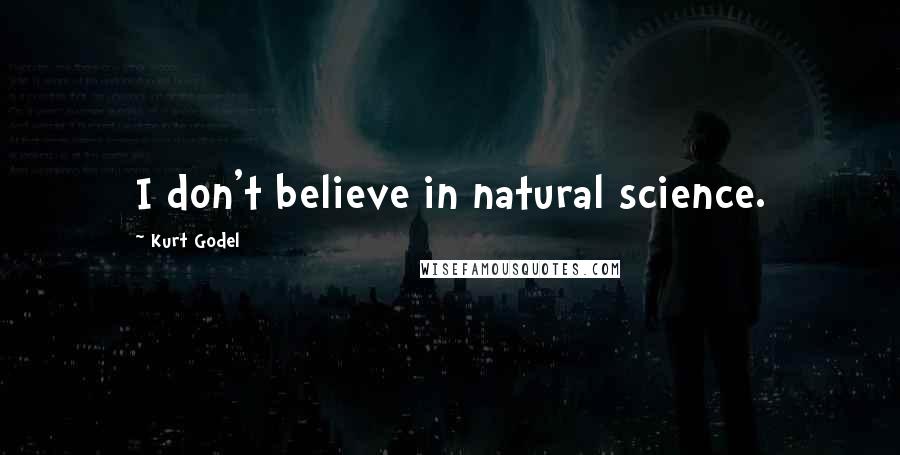 Kurt Godel Quotes: I don't believe in natural science.