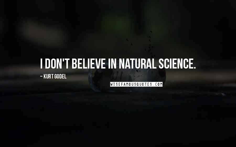 Kurt Godel Quotes: I don't believe in natural science.