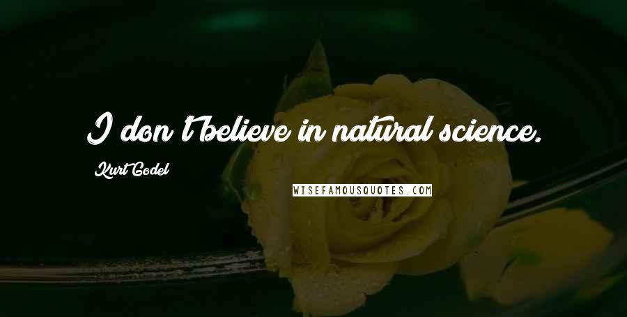 Kurt Godel Quotes: I don't believe in natural science.