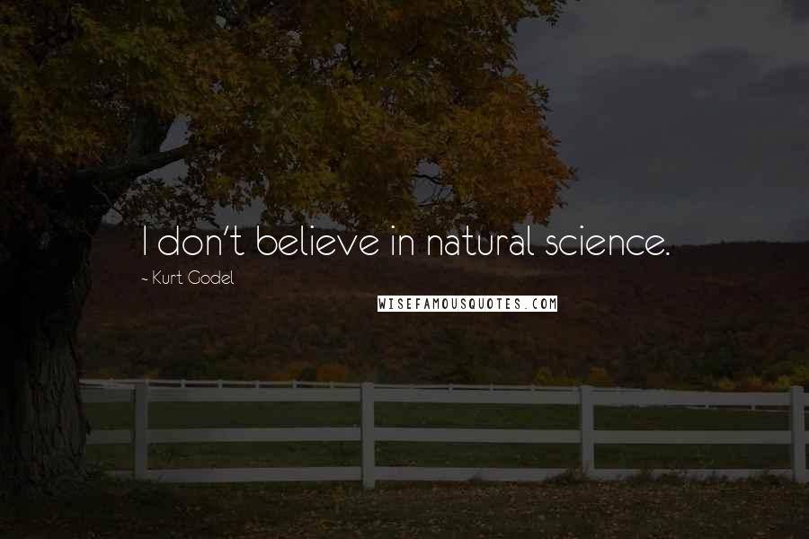 Kurt Godel Quotes: I don't believe in natural science.